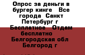 Опрос за деньги в бургер кинге - Все города, Санкт-Петербург г. Бесплатное » Отдам бесплатно   . Белгородская обл.,Белгород г.